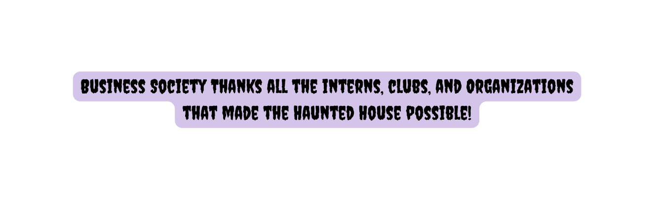 Business Society Thanks all the interns clubs and Organizations that made the Haunted House possible