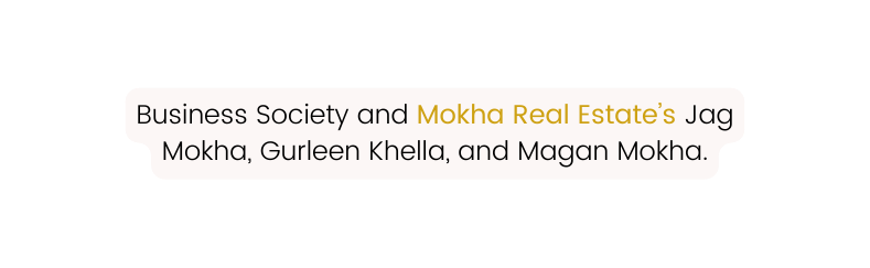 Business Society and Mokha Real Estate s Jag Mokha Gurleen Khella and Magan Mokha